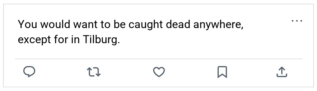 You would want to be caught dead anywhere, except for in Tilburg.